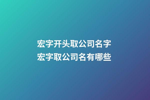 宏字开头取公司名字 宏字取公司名有哪些-第1张-公司起名-玄机派